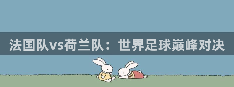 2026年世界杯赛程：法国队vs荷兰队：世界足球巅峰对决