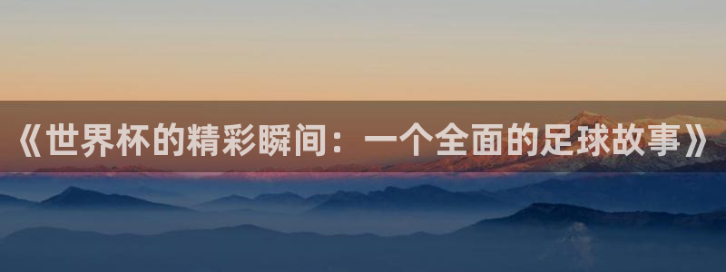 世界杯预选赛赛程表：《世界杯的精彩瞬间：一个全面的足球故事》