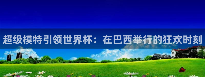 2026世亚预赛赛程表：超级模特引领世界杯：在巴西举行的狂欢时刻
